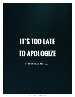 too late too apologize